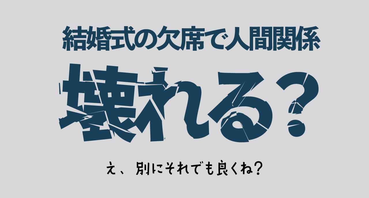 結婚式の欠席で人間関係が壊れる？ 別に壊れちゃっても良くない？