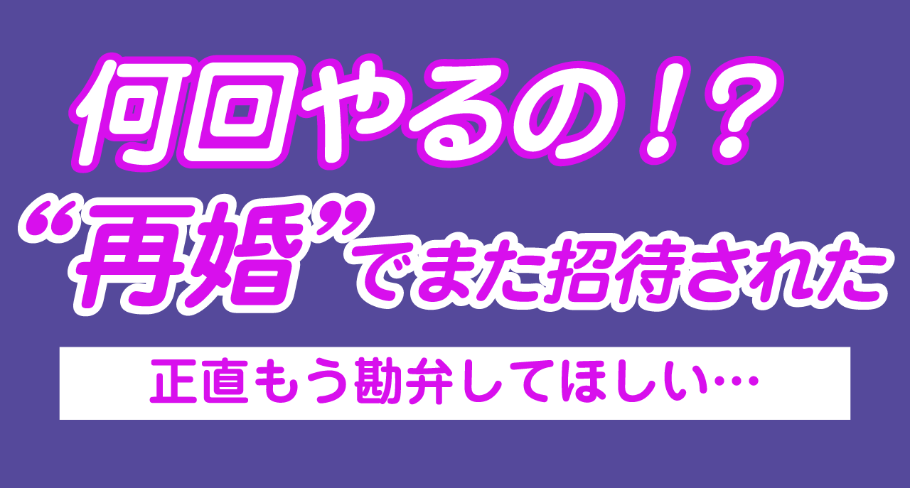 何回やるの？ 離婚→再婚でまた招待された…正直もう勘弁してほしい